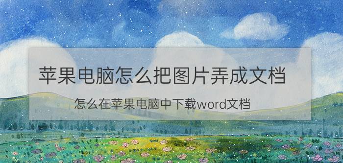 苹果电脑怎么把图片弄成文档 怎么在苹果电脑中下载word文档？